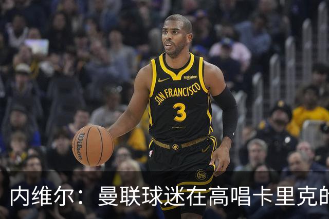 内维尔：曼联球迷在高唱卡里克的歌，因为他们知道未来会发生什么