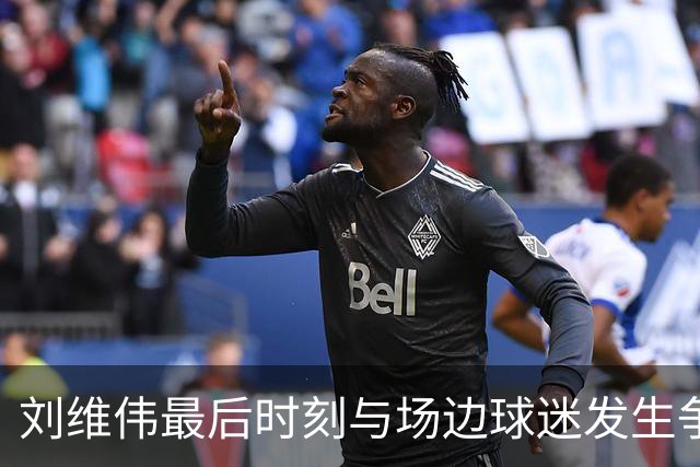 刘维伟最后时刻与场边球迷发生争执，随后领到技术犯规