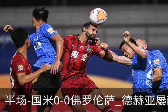 半场-国米0-0佛罗伦萨 德赫亚屡献神扑图拉姆、皮奥造险