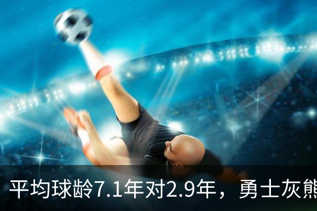 平均球龄7.1年对2.9年，勇士灰熊差出4.2年