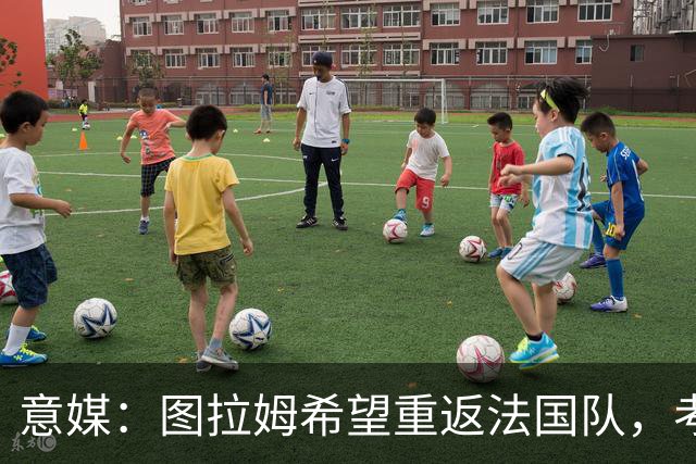 意媒：图拉姆希望重返法国队，考虑到他的表现完全可实现目标