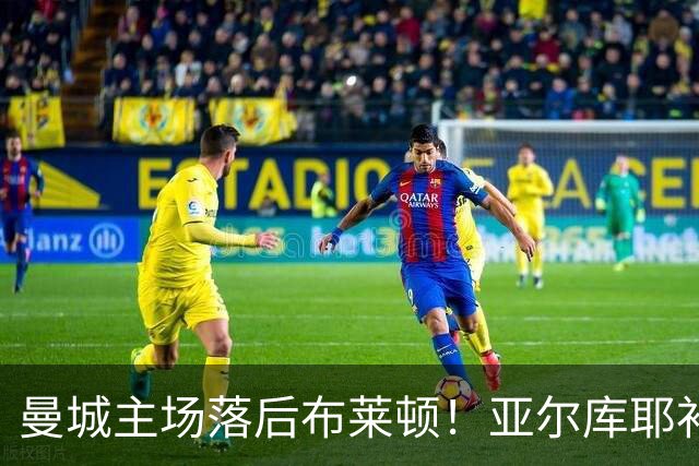曼城主场落后布莱顿！亚尔库耶补射破门