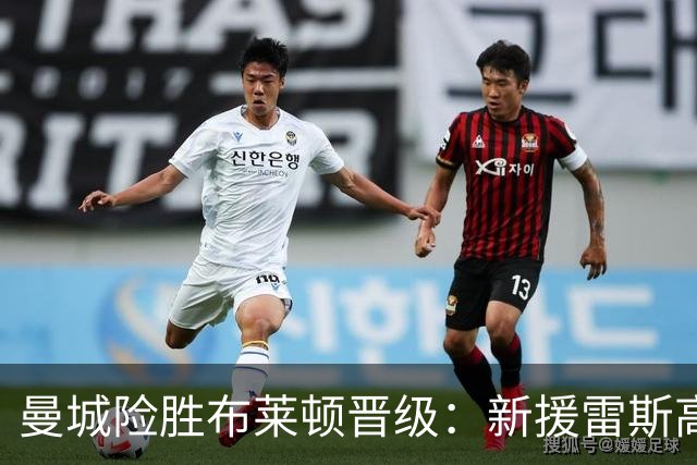 曼城险胜布莱顿晋级：新援雷斯高光表现与防线隐患并存