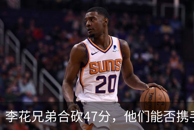 李花兄弟合砍47分，他们能否携手进入世预赛12人名单？