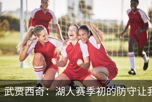 武贾西奇：湖人赛季初的防守让我印象深刻 这将帮助球队提升进攻