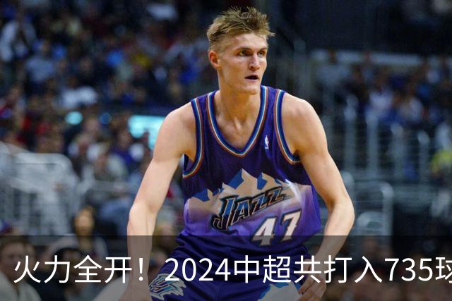 火力全开！2024中超共打入735球 高出上赛季83球