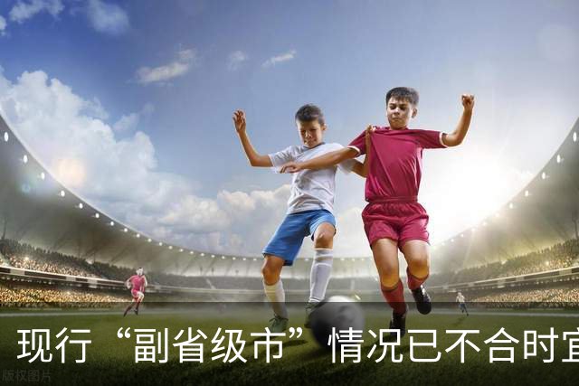 现行“副省级市”情况已不合时宜，但要改革却很难！
