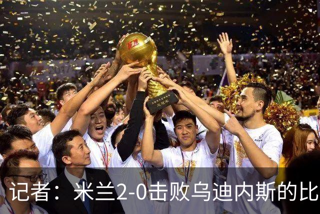 记者：米兰2-0击败乌迪内斯的比赛展现了力量和组织性