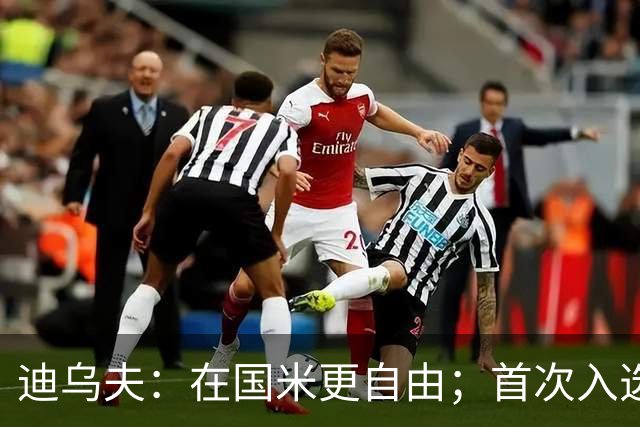 迪乌夫：在国米更自由；首次入选法国队像做梦