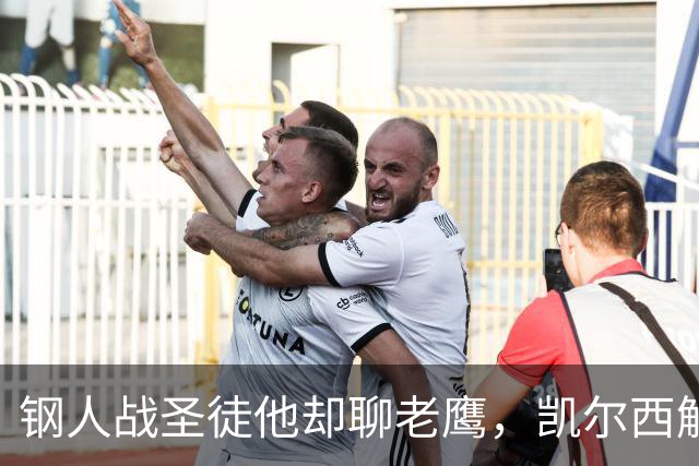 钢人战圣徒他却聊老鹰，凯尔西解说再遭球迷围攻
