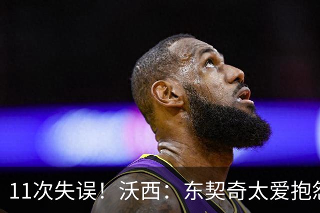 11次失误！沃西：东契奇太爱抱怨反而打乱自己节奏