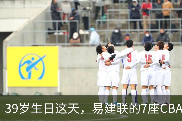 39岁生日这天，易建联的7座CBA总冠军与6159个篮板再被提起