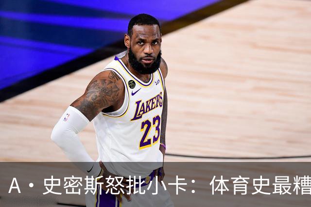 A·史密斯怒批小卡：体育史最糟超巨，拿钱不干活