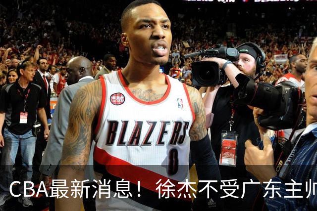CBA最新消息！徐杰不受广东主帅重用，邱彪信任班顿，宁波签约新外援