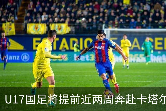 U17国足将提前近两周奔赴卡塔尔备战世界杯